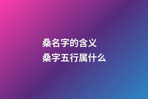 桑名字的含义 桑字五行属什么